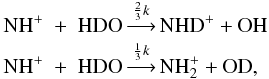 Mathematical equation: \begin{eqnarray} {\rm NH^+} &+& {\rm HDO} \mathop{\longrightarrow}\limits^{{2\over3}k} {\rm NHD^+} + {\rm OH} \nonumber \\ {\rm NH^+} &+& {\rm HDO} \mathop{\longrightarrow}\limits^{{1\over3}k} {\rm NH_2^+} + {\rm OD} , \end{eqnarray}