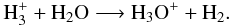 Mathematical equation: \begin{equation} \rm H_3^+ + H_2O \longrightarrow H_3O^+ + H_2 . \end{equation}