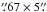 Mathematical equation: \hbox{$\farcs67\times5\farcs$}