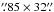 Mathematical equation: \hbox{$\farcs85\times32\farcs$}