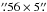 Mathematical equation: \hbox{$\farcs56\times5\farcs$}