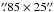 Mathematical equation: \hbox{$\farcs85\times25\farcs$}