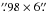 Mathematical equation: \hbox{$\farcs98\times6\farcs$}