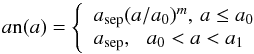 \begin{equation} a{\rm n}(a) = \left\{ \begin{array}{ll} a{\rm_{sep}} (a/a_{0})^{m}, \, a \leq a_{0}\\ a{\rm_{sep}}, \,\,\,\, a_{0} < a <a_{1} \end{array} \right. \label{eq:disa} \end{equation}