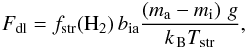 Mathematical equation: \begin{eqnarray} F_\mathrm{dl}= f_\mathrm{str}(\mathrm{H}_2) \,b_\mathrm{ia} \frac{\left(m_\mathrm{a}-m_\mathrm{i}\right)\,\grav } {\kB T_\mathrm{str}}, \end{eqnarray}