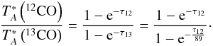 \begin{eqnarray} \label{eq_tau} \frac{T^*_A\left(^{12}{\rm CO}\right)}{T^*_A\left(^{13}{\rm CO}\right)} = \frac{1-{\rm e}^{-\tau_{12}}}{1-{\rm e}^{-\tau_{13}}} = \frac{1-{\rm e}^{-\tau_{12}}}{1-{\rm e}^{-\frac{\tau_{12}}{89}}}\cdot \end{eqnarray}