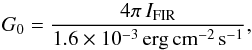 \begin{equation} G_0 = \frac{4\pi\,I_{\rm FIR}}{1.6\times10^{-3}\,{\rm erg\,cm^{-2}\,s^{-1}}} , \end{equation}