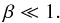 Mathematical equation: \begin{equation} \label{eq:beta} \beta \ll 1. \end{equation}