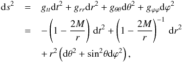 Mathematical equation: \begin{eqnarray} \mathrm{d}s^2 &=& g_{tt} \mathrm{d}t^{2} + g_{rr}\mathrm{d}r^2 + g_{\theta\theta}\mathrm{d}\theta^{2} + g_{\varphi\varphi}\mathrm{d}\varphi^2\nn \\ &=& -\left(1-\frac{2 M }{r}\right) \,\mathrm{d}t^2 + \left(1-\frac{2 M }{r}\right)^{-1}\, \mathrm{d}r^2 \nn \\ && + \,r^2\left(\mathrm{d}\theta^2+\mathrm{sin}^2 \theta \mathrm{d}\varphi^2\right), \label{eq:schmet} \index{Sch metric} \end{eqnarray}