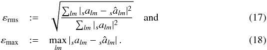 \begin{eqnarray} \varepsilon_{\text{rms}} &:=& \sqrt{\frac{\sum_{lm}|{}_sa_{lm}-{}_s\hat a_{lm}|^2}{\sum_{lm}|{}_sa_{lm}|^2}}\quad\text{and} \\ \varepsilon_{\text{max}} &:=& \max_{lm} \left| {}_sa_{lm}-{}_s\hat a_{lm}\right|\text{.} \end{eqnarray}