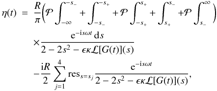 Mathematical equation: \appendix \setcounter{section}{1} \begin{eqnarray} \label{eq:B8} \eta(t) &=& \frac R\pi\bigg({\cal P}\int_{-\infty}^{-s_-} + \int_{-s_-}^{-s_+} +\, {\cal P}\int_{-s_+}^{s_+} + \int_{s_+}^{s_-} + {\cal P}\int_{s_-}^{\infty}\bigg) \nonumber\\ &&\times \frac{{\rm e}^{-{\rm i}s\omega t}\,{\rm d}s}{2 - 2s^2 - \epsilon\kappa{\cal L}[G(t)](s)}\nonumber\\ && - \frac{{\rm i}R}2\sum_{j=1}^4 \mbox{res}_{s=s_j}\frac{{\rm e}^{-{\rm i}s\omega t}}{2 - 2s^2 - \epsilon\kappa{\cal L}[G(t)](s)}, \end{eqnarray}