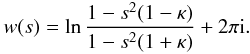 Mathematical equation: \appendix \setcounter{section}{1} \begin{eqnarray} w(s) = \ln\frac{1 - s^2(1 - \kappa)}{1 - s^2(1 + \kappa)} + 2\pi {\rm i}. \label{eq:B14} \end{eqnarray}