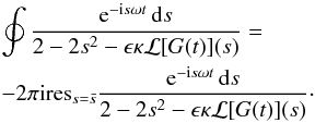 Mathematical equation: \appendix \setcounter{section}{1} \begin{eqnarray} &&\oint \frac{{\rm e}^{-{\rm i}s\omega t}\,{\rm d}s} {2 - 2s^2 - \epsilon\kappa{\cal L}[G(t)](s)}=\nonumber\\ && -2\pi {\rm i} \mbox{res}_{s=\bar{s}} \frac{{\rm e}^{-{\rm i}s\omega t}\,{\rm d}s} {2 - 2s^2 - \epsilon\kappa{\cal L}[G(t)](s)} \cdot \end{eqnarray}