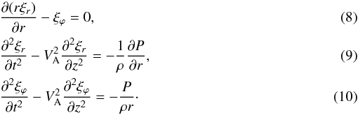 Mathematical equation: \begin{eqnarray} \label{eq:2.4}&&\frac{\partial(r\xi_r)}{\partial r} - \xi_\varphi = 0, \\ \label{eq:2.5}&&\frac{\partial^2\xi_r}{\partial t^2} - {V_{\rm A}^2}\frac{\partial^2\xi_r}{\partial z^2} = -\frac1\rho\frac{\partial P}{\partial r} , \\ \label{eq:2.6}&&\frac{\partial^2\xi_\varphi}{\partial t^2} - {V_{\rm A}^2}\frac{\partial^2\xi_\varphi}{\partial z^2} = -\frac P{\rho r} \cdot \end{eqnarray}