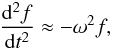 Mathematical equation: \begin{eqnarray} \frac{{\rm d}^2 f}{{\rm d}t^2} \approx -\omega^2 f , \label{eq:2.7a} \end{eqnarray}