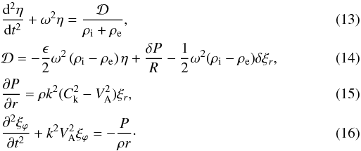 Mathematical equation: \begin{eqnarray} \label{eq:2.8}&&\frac{{\rm d}^2\eta}{{\rm d}t^2} + \omega^2\eta = \frac{\cal D}{\rho_{\rm i} + \rho_{\rm e}}, \\ \label{eq:2.9}&&{\cal D} = -\frac\epsilon2\omega^2 \left(\rho_{\rm i}-\rho_{\rm e}\right) \eta + \frac{\delta P}R - \frac12\omega^2(\rho_{\rm i}-\rho_{\rm e})\delta\xi_r, \\ \label{eq:2.11} &&\frac{\partial P}{\partial r} = \rho k^2(C_{\rm k}^2 - V_{\rm A}^2)\xi_r, \\ \label{eq:2.12} &&\frac{\partial^2\xi_\varphi}{\partial t^2} + k^2 V_{\rm A}^2\xi_\varphi = -\frac{P}{\rho r} \cdot \end{eqnarray}
