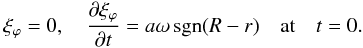 Mathematical equation: \begin{eqnarray} \xi_\varphi = 0, \quad \frac{\partial\xi_\varphi}{\partial t} = a\omega\,{\rm sgn}(R-r) \quad \mbox{at} \quad t = 0. \label{eq:2.14} \end{eqnarray}