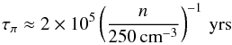 \begin{equation} \tau_{\pi} \approx 2\times 10^5 \left(\frac{n}{250\,{\rm cm}^{-3}}\right)^{-1}\,{\rm yrs} \label{pion_timescale} \end{equation}