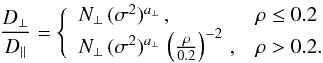 Mathematical equation: \begin{equation} \label{eq20} \frac{D_{\perp}}{D_{\parallel}} = \Bigg\{ \begin{array}{ll} N_{\perp}\,(\sigma^{2})^{a_{\perp}}\, , & \rho \leq 0.2 \\ N_{\perp}\,(\sigma^{2})^{a_{\perp}}\,\left(\frac{\rho}{0.2} \right)^{-2}\, , & \rho > 0.2. \end{array} \end{equation}
