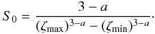 \begin{eqnarray} S_0=\frac{3-a}{(\zeta_{\text{max}})^{3-a}-(\zeta_{\text{min}})^{3-a}}\cdot \end{eqnarray}