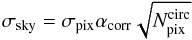 \begin{equation} \sigma_{\rm sky} = \sigma_{\rm pix} \alpha_{\rm corr} \sqrt{N_{\rm pix}^{\rm circ}} \label{eq:sigmas} \end{equation}