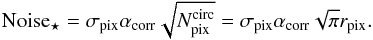 \begin{equation} {\rm Noise_\star} = \sigma_{\rm pix} \alpha_{\rm corr} \sqrt{N_{\rm pix}^{\rm circ}} = \sigma_{\rm pix} \alpha_{\rm corr} \sqrt{\pi} r_{\rm pix}. \end{equation}