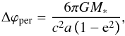 \begin{equation} \label{eq_gr_precession} \Delta \varphi_{\rm per} = \frac{6 \pi G M_* }{ c^2 a \left(1-{\rm e}^2\right)}, \end{equation}