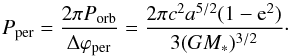 \begin{equation} \label{eq_gr_period_precession} P_{\rm per} = \frac{2 \pi P_{\rm orb}}{\Delta \varphi_{\rm per} }= \frac{2 \pi c^2 a^{5/2} (1-{\rm e}^2)}{3 (G M_*)^{3/2}}\cdot \end{equation}