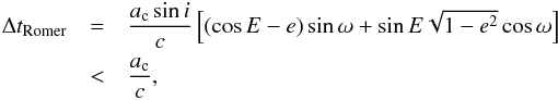 \begin{eqnarray} \label{Romer_delay} \Delta t_{\rm Romer} &=& \frac{a_{\rm c} \sin i}{c} \left[ (\cos E -e) \sin \omega + \sin E \sqrt{1-e^2} \cos \omega\right]\nonumber\\ &<& \frac{a_{\rm c}}{c}, \end{eqnarray}