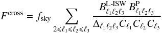 \begin{equation} F^{\rm cross}=f_{\rm sky}\sum_{2 \leqslant \ell_1 \leqslant \ell_2 \leqslant \ell_3} \frac{ B^{\rm L{\text -}ISW}_{\ell_1 \ell_2 \ell_3} \, B^{\rm P}_{\ell_1 \ell_2 \ell_3} }{ \Delta_{\ell_1 \ell_2 \ell_3} C_{\ell_1} C_{\ell_2} C_{\ell_3} } \end{equation}