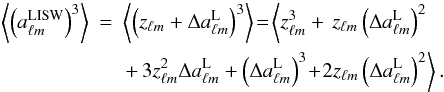 \appendix \setcounter{section}{1} \begin{eqnarray} \left\langle \left(a^{\rm LISW}_{\ell m}\right)^3\right\rangle &=& \left\langle\left(z_{\ell m} + \Delta a^{\rm L}_{\ell m}\right)^3 \right\rangle\!=\!\left\langle z_{\ell m}^3+\,z_{\ell m}\left( \Delta a^{\rm L}_{\ell m}\right)^2 \!\right. \nonumber\\ &&\left.+\,3 z_{\ell m}^2 \Delta a^{\rm L}_{\ell m} +\left( \Delta a^{\rm L}_{\ell m}\right)^3\! +\!2 z_{\ell m}\left( \Delta a^{\rm L}_{\ell m}\right)^2 \right\rangle. \end{eqnarray}