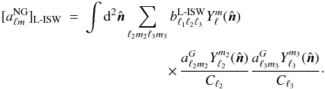 \begin{eqnarray} [a^{\rm NG}_{\ell m}]_{\rm L{\text -}ISW}&=& \int {\rm d}^2 \hat{\vec{n}} \sum_{\ell_2 m_2 \ell_3 m_3} b_{\ell_1 \ell_2 \ell_3}^{\rm L{\text -}ISW} Y_\ell^m(\hat{\vec{n}}) \nonumber\\[1mm] &&\hspace*{2cm}\times\, \frac{ a^G_{\ell_2 m_2} Y_{\ell_2}^{m_2}(\hat{\vec{n}})}{C_{\ell_2}} \frac{ a^G_{\ell_3 m_3} Y_{\ell_3}^{m_3}(\hat{\vec{n}})}{C_{\ell_3}}\cdot \end{eqnarray}
