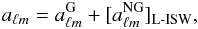 \begin{equation} a_{\ell m}= a^{\rm G}_{\ell m} + [a^{\rm NG}_{\ell m}]_{\rm L{\text -}ISW}, \end{equation}
