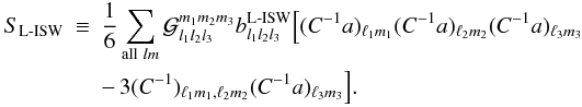 \begin{eqnarray} \label{eq:LISWest} \nonumber S_{\rm L{\text -}ISW} &\equiv & \frac16\sum_{{\rm all}~lm} {\cal G}_{l_1l_2l_3}^{m_1m_2m_3}b_{l_1l_2l_3}^{\rm L{\text -}ISW} \Big[ (C^{-1}a)_{\ell_1m_1}(C^{-1}a)_{\ell_2m_2}(C^{-1}a)_{\ell_3m_3}\\ &&-\, 3(C^{-1})_{\ell_1m_1,\ell_2m_2}(C^{-1}a)_{\ell_3m_3}\Big]. \end{eqnarray}