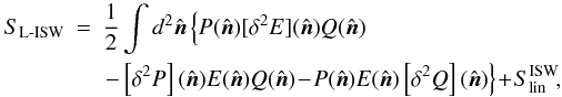 \begin{eqnarray} \label{eq:lens-RS} \nonumber S_{\rm L{\text -}ISW} &=& \frac12 \int d^2\hat{\vec{n}} \left\{P(\hat{\vec{n}})[\delta^2 E](\hat{\vec{n}})Q(\hat{\vec{n}})\right.\nonumber\\ & &\left.-\left[\delta^2 P\right](\hat{\vec{n}})E(\hat{\vec{n}})Q(\hat{\vec{n}}) \!-\!P(\hat{\vec{n}})E(\hat{\vec{n}})\left[\delta^2 Q\right](\hat{\vec{n}}) \right\} \!+\!S_{\rm lin}^{\rm ISW}\! , \end{eqnarray}