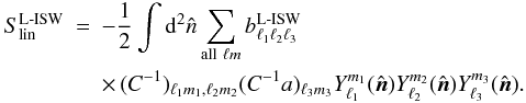 \begin{eqnarray} S_{\rm lin}^{\rm L{\text -}ISW}&=& -\frac{1}{2} \int {\rm d}^2 \hat{n} \sum_{{\rm all}~\ell m} b_{\ell_1 \ell_2 \ell_3}^{\rm L{\text -}ISW} \\ &&\times\,(C^{-1})_{\ell_1m_1, \ell_2m_2}(C^{-1}a)_{\ell_3m_3} Y_{\ell_1 }^{m_1}(\hat{\vec{n}}) Y_{\ell_2 }^{m_2}(\hat{\vec{n}}) Y_{\ell_3 }^{m_3}(\hat{\vec{n}}).\nonumber \end{eqnarray}