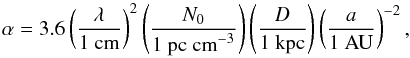 \begin{equation} \alpha=3.6\left(\frac{\lambda}{\mathrm{1~cm}}\right)^2 \left(\frac{N_0}{\mathrm{1~pc~cm}^{-3}}\right) \left(\frac{D}{\mathrm{1~kpc}}\right) \left(\frac{a}{\mathrm{1~AU}}\right)^{-2} , \end{equation}