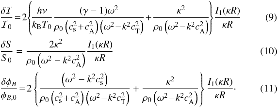 \begin{eqnarray} \label{eq:I_surf} && \frac{\delta\mathcal{I}}{\mathcal{I}_0}\!=\!2\!\left\{\!\frac{h \nu}{k_{\mathrm{B}} T_0}\frac{(\gamma-1)\omega^2}{\rho_0\left(c_{\mathrm{s}}^2\!+\!c_{\mathrm{A}}^2\right)\left(\omega^2\!-\!k^2c_{\mathrm{T}}^2\right)}\!+\!\frac{\kappa^2}{\rho_0\left(\omega^2\!-\!k^2c_{\mathrm{A}}^2\right)}\!\right\}\!\frac{I_1(\kappa R)}{\kappa R}\;\; \quad\quad\quad\\ \label{eq:S_surf} &&\frac{\delta S}{S_0} = \frac{2\kappa^2}{\rho_0\left(\omega^2-k^2c_{\mathrm{A}}^2\right)}\frac{I_1(\kappa R)}{\kappa R} \quad\quad\quad\\ \label{eq:B_surf} &&\frac{\delta\phi_B}{\phi_{B,0}}\!=\!2\left\{\frac{\left(\omega^2-k^2c_{\mathrm{s}}^2\right)}{\rho_0\left(c_{\mathrm{s}}^2\!+\!c_{\mathrm{A}}^2\right)\left(\omega^2\!-\!k^2c_{\mathrm{T}}^2\right)}+\frac{\kappa^2}{\rho_0\left(\omega^2\!-\!k^2c_{\mathrm{A}}^2\right)}\right\}\frac{I_1(\kappa R)}{\kappa R}\cdot\quad\quad\quad \end{eqnarray}