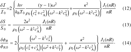 \begin{eqnarray} \label{eq:I_body} &&\frac{\delta\mathcal{I}}{\mathcal{I}_0}\hspace{-1mm}=\hspace{-1mm}2\left\{\!\frac{h \nu}{k_{\mathrm{B}} T_0}\frac{(\gamma-1)\omega^2}{\rho_0\left(c_{\mathrm{s}}^2\!+\!c_{\mathrm{A}}^2\right)\left(\omega^2\!-\!k^2c_{\mathrm{T}}^2\right)}\hspace{-1mm}+\hspace{-1mm}\frac{\kappa^2}{\rho_0\left(\omega^2\!-\!k^2c_{\mathrm{A}}^2\right)}\!\right\}\!\frac{J_1(n R)}{nR} \quad\quad\quad\\ \label{eq:S_body} && \frac{\delta S}{S_0} = \frac{2 \kappa^2}{\rho_0\left(\omega^2-k^2c_{\mathrm{A}}^2\right)}\frac{J_1(n R)}{nR} \quad\quad\quad\\ \label{eq:B_body} &&\frac{\delta\phi_B}{\phi_{B,0}}=2\!\left\{\!\frac{\left(\omega^2-k^2c_{\mathrm{s}}^2\right)}{\rho_0\left(c_{\mathrm{s}}^2\!+\!c_{\mathrm{A}}^2\right)\left(\omega^2\!+\!k^2c_{\mathrm{T}}^2\right)}+\frac{\kappa^2}{\rho_0\left(\omega^2\!-\!k^2c_{\mathrm{A}}^2\right)}\right\}\frac{J_1(n R)}{n R}\cdot\quad\quad\quad \end{eqnarray}