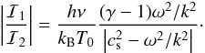 \begin{eqnarray*} \left|\frac{\mathcal{I}_1}{\mathcal{I}_2}\right| = \frac{h \nu}{k_{\mathrm{B}} T_0}\frac{(\gamma-1)\omega^2/k^2}{\left|c_{\mathrm{s}}^2-\omega^2/k^2\right|}\cdot \end{eqnarray*}