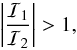 \begin{eqnarray*} \left|\frac{\mathcal{I}_1}{\mathcal{I}_2}\right| > 1, \end{eqnarray*}