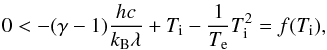 \begin{eqnarray*} 0 < -(\gamma-1)\frac{h c}{k_{\mathrm{B}}\lambda} + T_\mathrm{i} - \frac{1}{T_\mathrm{e}}T_\mathrm{i}^2 = f(T_\mathrm{i}), \end{eqnarray*}