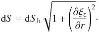 \begin{eqnarray*} {\rm d}S={\rm d}S_\mathrm{h}\sqrt{1+\left(\frac{\partial\xi_z}{\partial r}\right)^2}\cdot \end{eqnarray*}