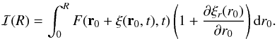 \begin{eqnarray*} \mathcal{I}(R)=\int_0^{R} F(\vec{r}_0+\vec{\xi}(\vec{r}_0,t),t)\left(1+\frac{\partial\xi_r(r_0)}{\partial r_0}\right) {\rm d}r_0. \end{eqnarray*}