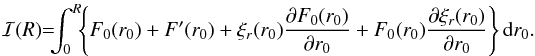 \begin{eqnarray*} \mathcal{I}(R)\hspace{-1mm}=\hspace{-1.8mm}\int_0^{R}\hspace{-1.4mm} \left\{F_0(r_0)+F'(r_0)+\xi_r(r_0)\frac{\partial F_0(r_0)}{\partial r_0}+F_0(r_0)\frac{\partial\xi_r(r_0)}{\partial r_0}\right\} {\rm d}r_0. \end{eqnarray*}