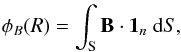 \begin{eqnarray*} \phi_B(R)=\int_\mathrm{S} \vec{B}\cdot\vec{1}_n\ {\rm d}S, \end{eqnarray*}
