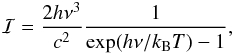\begin{eqnarray*} \mathcal{I} = \frac{2 h \nu^3}{c^2}\frac{1}{\exp(h\nu/k_{\mathrm{B}} T)-1}, \end{eqnarray*}