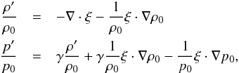 \begin{eqnarray*} \frac{\rho'}{\rho_0} &=& -\nabla\cdot\vec{\xi} - \frac{1}{\rho_0}\vec{\xi}\cdot\nabla\rho_0 \\ \frac{p'}{p_0} &=& \gamma\frac{\rho'}{\rho_0} + \gamma\frac{1}{\rho_0}\vec{\xi}\cdot\nabla\rho_0 - \frac{1}{p_0}\vec{\xi}\cdot\nabla p_0, \end{eqnarray*}