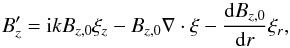 \begin{equation} \label{eq:B_prime} B'_z={\rm i}kB_{z,0}\xi_z-B_{z,0}\nabla\cdot\vec{\xi}-\frac{{\rm d} B_{z,0}}{{\rm d}r}\xi_r, \end{equation}