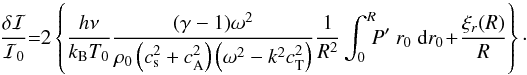 \begin{equation} \label{eq:I_variation_uniform} \frac{\delta\mathcal{I}}{\mathcal{I}_0}\hspace{-1mm}=\hspace{-1mm}2\left\{\frac{h \nu}{k_{\mathrm{B}} T_0}\frac{(\gamma-1)\omega^2}{\rho_0\left(c_{\mathrm{s}}^2+c_{\mathrm{A}}^2\right)\left(\omega^2-k^2c_{\mathrm{T}}^2\right)} \frac{1}{R^2}\int_0^{R}\hspace{-1.5mm} P'\ r_0\ {\rm d}r_0\!+\!\frac{\xi_r(R)}{R}\right\}\cdot \end{equation}